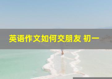 英语作文如何交朋友 初一